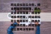 网站目标定位分析，精准把握市场脉搏，助力企业高效发展，精准市场脉搏把握，网站目标定位策略解析，精准市场脉搏把握，网站目标定位策略深度解析