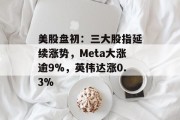 美股盘初：三大股指延续涨势，Meta大涨逾9%，英伟达涨0.3%