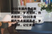 2016年国内热点新闻回顾，岁月流转，热点依旧，2016年度国内热点新闻盘点，岁月流转，记忆犹新