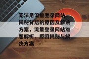 无法用流量登录网站，揭秘背后的原因及解决方案，流量登录网站难题解析，原因揭秘与解决方案
