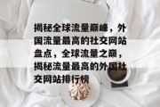 揭秘全球流量巅峰，外国流量最高的社交网站盘点，全球流量之巅，揭秘流量最高的外国社交网站排行榜
