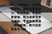网站公司设计，打造专业形象，提升企业竞争力，网站赋能，专业形象塑造，助力企业竞争力提升，专业形象塑造，网站赋能，助力企业竞争力飞跃