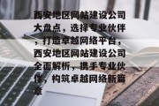 西安地区网站建设公司大盘点，选择专业伙伴，打造卓越网络平台，西安地区网站建设公司全面解析，携手专业伙伴，构筑卓越网络新篇章