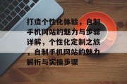 打造个性化体验，自制手机网站的魅力与步骤详解，个性化定制之旅，自制手机网站的魅力解析与实操步骤