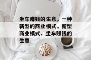 坐车赚钱的生意,一种新型的商业模式,新型商业模式,坐车赚钱的生意 坐车赚钱的生意,一种新型的商业模式,新型商业模式,坐车赚钱的生意