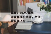 苹果：2025 年或迎较强换机动能，出货量有望上行