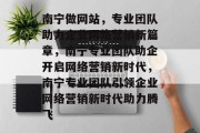 南宁做网站，专业团队助力企业网络营销新篇章，南宁专业团队助企开启网络营销新时代，南宁专业团队引领企业网络营销新时代助力腾飞