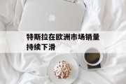 特斯拉在欧洲市场销量持续下滑
