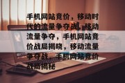 手机网站竞价，移动时代的流量争夺战，移动流量争夺，手机网站竞价战局揭晓，移动流量争夺战，手机网站竞价战局揭秘