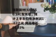 瑞联新材(688550.SH)发预增，预计上半年归母净利润1.62亿元 同比增长69.93%