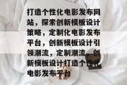 打造个性化电影发布网站，探索创新模板设计策略，定制化电影发布平台，创新模板设计引领潮流，定制潮流，创新模板设计打造个性化电影发布平台