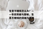 生意不赚钱怎么办?——寻找突破与策略,生意不赚钱的突破与策略 生意不赚钱怎么办?——寻找突破与策略,生意不赚钱的突破与策略