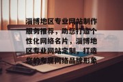 淄博地区专业网站制作服务推荐，助您打造个性化网络名片，淄博地区专业网站定制，打造您的专属网络品牌形象