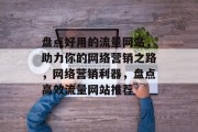 盘点好用的流量网站，助力你的网络营销之路，网络营销利器，盘点高效流量网站推荐