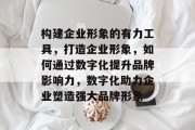 构建企业形象的有力工具，打造企业形象，如何通过数字化提升品牌影响力，数字化助力企业塑造强大品牌形象