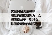 女频网站流量APP，崛起的阅读新势力，女频阅读APP，引领女性阅读潮流的新兴力量