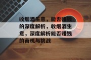 收烟酒生意,能否赚钱的深度解析,收烟酒生意,深度解析能否赚钱的商机与挑战 收烟酒生意,能否赚钱的深度解析,收烟酒生意,深度解析能否赚钱的商机与挑战