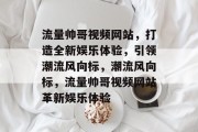流量帅哥视频网站，打造全新娱乐体验，引领潮流风向标，潮流风向标，流量帅哥视频网站革新娱乐体验