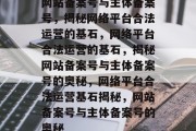 网站备案号与主体备案号，揭秘网络平台合法运营的基石，网络平台合法运营的基石，揭秘网站备案号与主体备案号的奥秘，网络平台合法运营基石揭秘，网站备案号与主体备案号的奥秘