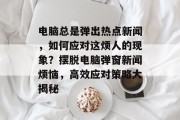 电脑总是弹出热点新闻，如何应对这烦人的现象？摆脱电脑弹窗新闻烦恼，高效应对策略大揭秘