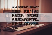 深入探索GPT网站分析插件，优化SEO的关键工具，深度探索，构建高效的GPT网站分析插件的SEO关键工具