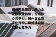 朔州网站建设，助力企业数字化转型，打造核心竞争力，朔州企业数字化升级，网站建设铸就核心竞争力