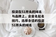 投资在51开头的域名与品牌上,企业名起名技巧,选择合适的投资51开头的域名 投资在51开头的域名与品牌上,企业名起名技巧,选择合适的投资51开头的域名