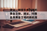 遵义,赚钱生意代理的黄金之地,遵义,代理业务黄金之地的商机探索 遵义,赚钱生意代理的黄金之地,遵义,代理业务黄金之地的商机探索