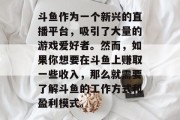 斗鱼作为一个新兴的直播平台，吸引了大量的游戏爱好者。然而，如果你想要在斗鱼上赚取一些收入，那么就需要了解斗鱼的工作方式和盈利模式。