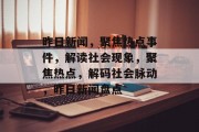 昨日新闻，聚焦热点事件，解读社会现象，聚焦热点，解码社会脉动，昨日新闻盘点