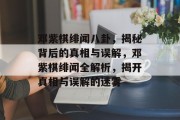 邓紫棋绯闻八卦，揭秘背后的真相与误解，邓紫棋绯闻全解析，揭开真相与误解的迷雾