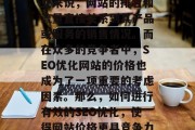 SEO优化网站价格在现在这个互联网时代越来越受到重视。对于企业来说,网站的排名和流量直接关系到其产品或服务的销售情况。而在众多的竞争者中,SEO优化网站的价格也成为了一项重要的考虑因素。那么,如何进行有效的SEO优化,使得网站价格更具竞争力呢?,精准定价策略,提升SEO优化网站性价比 SEO优化网站价格在现在这个互联网时代越来越受到重视。对于企业来说,网站的排名和流量直接关系到其产品或服务的销售情况。而在众多的竞争者中,SEO优化网站的价格也成为了一项重要的考虑因素。那么,如何进行有效的SEO优化,使得网站价格更具竞争力呢?,精准定价策略,提升SEO优化网站性价比