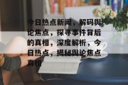 今日热点新闻，解码舆论焦点，探寻事件背后的真相，深度解析，今日热点，揭秘舆论焦点真相