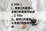 {{ title }}，探索{{内容核心主题}}的奥秘与挑战，{{ title }}，解码{{内容核心主题}}的奥秘与挑战