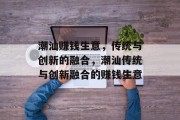 潮汕赚钱生意，传统与创新的融合，潮汕传统与创新融合的赚钱生意