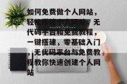 如何免费做个人网站，轻松搭建个人网站，无代码平台和免费教程，一键搭建，零基础入门，无代码平台与免费教程教你快速创建个人网站