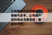 公司跑路后如何赚钱，策略与思考，公司破产后的现金流量管理，策略和思考