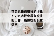 在定远找最赚钱的行业？，定远行业最有价值的工作，最赚钱的职业类别