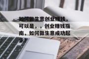 如何做生意创业赚钱，可以是，，创业赚钱指南，如何做生意成功起步？
