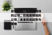 把握趋势,选择最赚钱的公司,挖掘最赚钱的公司,未来投资趋势与策略 把握趋势,选择最赚钱的公司,挖掘最赚钱的公司,未来投资趋势与策略
