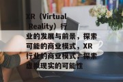XR（Virtual Reality）行业的发展与前景，探索可能的商业模式，XR行业的商业模式，探索虚拟现实的可能性
