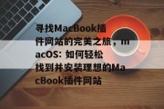 寻找MacBook插件网站的完美之旅，macOS: 如何轻松找到并安装理想的MacBook插件网站