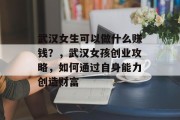 武汉女生可以做什么赚钱？，武汉女孩创业攻略，如何通过自身能力创造财富