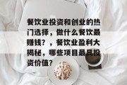 餐饮业投资和创业的热门选择,做什么餐饮最赚钱?,餐饮业盈利大揭秘,哪些项目最具投资价值? 餐饮业投资和创业的热门选择,做什么餐饮最赚钱?,餐饮业盈利大揭秘,哪些项目最具投资价值?