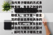 当代男子赚钱的方式多种多样,有自己创业的,也有通过职场发展赚取收入。以下是一些主流的职业选择和具体的赚钱方式。,多元化职业选择与赚钱方式探讨,新时代男子赚钱之道 当代男子赚钱的方式多种多样,有自己创业的,也有通过职场发展赚取收入。以下是一些主流的职业选择和具体的赚钱方式。,多元化职业选择与赚钱方式探讨,新时代男子赚钱之道