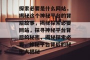 探索必要是什么网站，揭秘这个神秘平台的背后故事，揭秘探索必要网站，探寻神秘平台背后的秘密，揭秘探索必要，神秘平台背后的秘密大揭秘