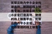 优帮云助力中小企业构建高效、便捷的线上销售平台，优帮云助力中小企业打造高效、便捷的线上销售平台，优帮云助力中小企业，打造高效便捷的线上销售平台