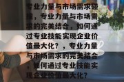 专业力量与市场需求碰撞，专业力量与市场需求的完美结合，如何通过专业技能实现企业价值最大化？，专业力量与市场需求的完美结合，如何通过专业技能实现企业价值最大化？