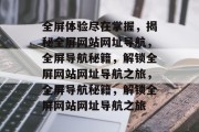 全屏体验尽在掌握，揭秘全屏网站网址导航，全屏导航秘籍，解锁全屏网站网址导航之旅，全屏导航秘籍，解锁全屏网站网址导航之旅