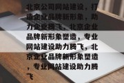 北京公司网站建设,打造企业品牌新形象,助力企业腾飞,北京企业品牌新形象塑造,专业网站建设助力腾飞,北京企业品牌新形象塑造,专业网站建设助力腾飞 北京公司网站建设,打造企业品牌新形象,助力企业腾飞,北京企业品牌新形象塑造,专业网站建设助力腾飞,北京企业品牌新形象塑造,专业网站建设助力腾飞